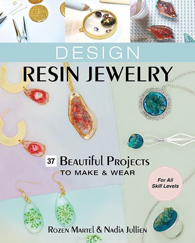 Design Resin Jewelry: 37 Beautiful Projects to Make & Wear; for All Skill Levels