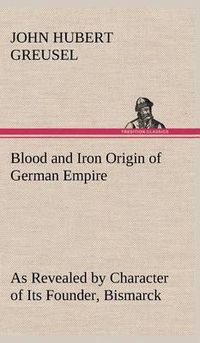 Cover image for Blood and Iron Origin of German Empire As Revealed by Character of Its Founder, Bismarck