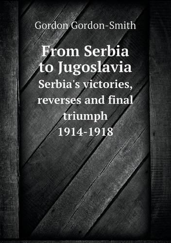 Cover image for From Serbia to Jugoslavia Serbia's victories, reverses and final triumph 1914-1918