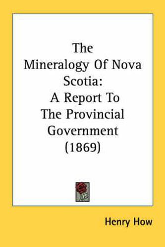 Cover image for The Mineralogy of Nova Scotia: A Report to the Provincial Government (1869)