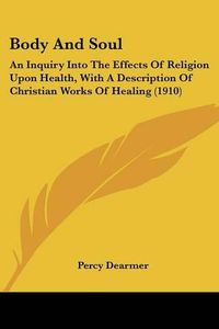 Cover image for Body and Soul: An Inquiry Into the Effects of Religion Upon Health, with a Description of Christian Works of Healing (1910)