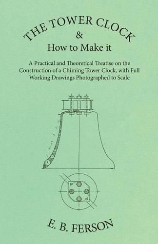 Cover image for The Tower Clock and How to Make it - A Practical and Theoretical Treatise on the Construction of a Chiming Tower Clock, with Full Working Drawings Photographed to Scale