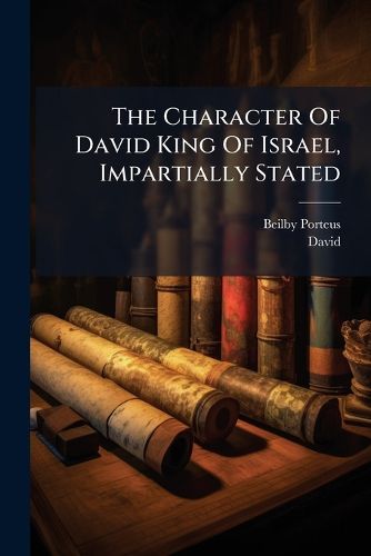Cover image for The Character of David King of Israel, Impartially Stated: In a Discourse