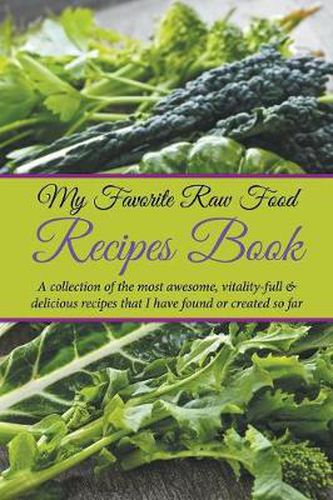 Cover image for My Favorite Raw Food Recipes Book: A Collection Of The Most Awesome, Vitality-Full & Delicious Recipes That I Have Found Or Created So Far