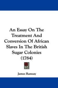 Cover image for An Essay On The Treatment And Conversion Of African Slaves In The British Sugar Colonies (1784)