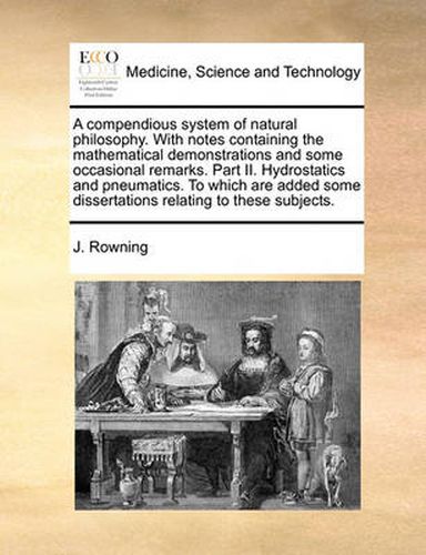 Cover image for A Compendious System of Natural Philosophy. with Notes Containing the Mathematical Demonstrations and Some Occasional Remarks. Part II. Hydrostatics and Pneumatics. to Which Are Added Some Dissertations Relating to These Subjects.