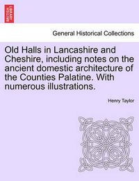 Cover image for Old Halls in Lancashire and Cheshire, Including Notes on the Ancient Domestic Architecture of the Counties Palatine. with Numerous Illustrations.