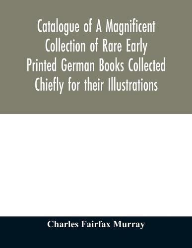 Cover image for Catalogue of A Magnificent Collection of Rare Early Printed German Books Collected Chiefly for their Illustrations, and mostly in fine Bindings, Including Five Block-Books forming the first portion of the library of C. Fairfax Murray