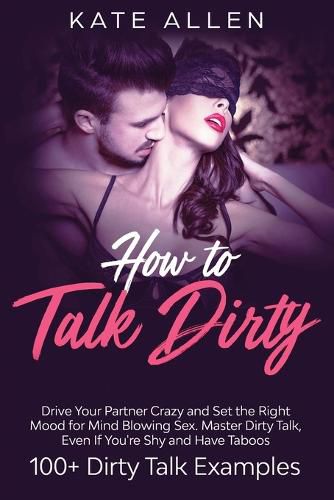 Cover image for How to Talk Dirty: Drive Your Partner Crazy and Set the Right Mood for Mind- Blowing Sex Master Dirty Talk, Even If You Are Shy and Have Taboos (Including 100+ Dirty Talk Examples)