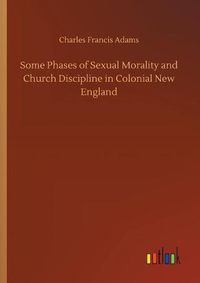 Cover image for Some Phases of Sexual Morality and Church Discipline in Colonial New England