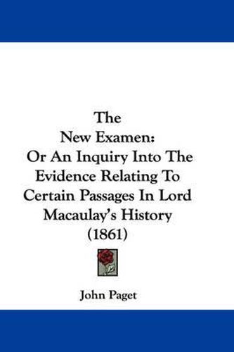 Cover image for The New Examen: Or an Inquiry Into the Evidence Relating to Certain Passages in Lord Macaulay's History (1861)