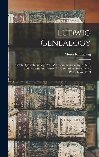 Ludwig Genealogy: Sketch of Joseph Ludwig, Who Was Born in Germany in 1699, and His Wife and Family, Who Settled at Broad Bay, Waldoboro', 1753