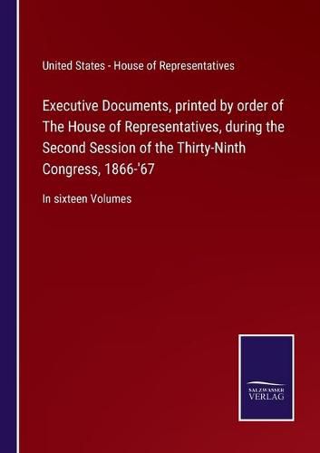 Cover image for Executive Documents, printed by order of The House of Representatives, during the Second Session of the Thirty-Ninth Congress, 1866-'67: In sixteen Volumes