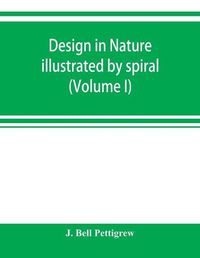 Cover image for Design in nature illustrated by spiral and other arrangements in the inorganic and organic kingdoms as exemplified in matter, force, life, growth, rhythms, &c., especially in crystals, plants, and animals (Volume I)