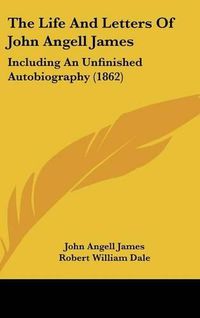 Cover image for The Life and Letters of John Angell James: Including an Unfinished Autobiography (1862)