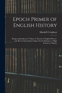 Cover image for Epoch Primer of English History: Being an Introductory Volume to 'Epochs of English History', With Recent Examination Papers Set for Entrance to High Schools in Ontario