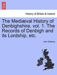 Cover image for The Medi Val History of Denbighshire. Vol. 1. the Records of Denbigh and Its Lordship, Etc.