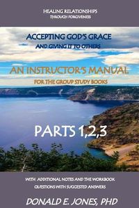 Cover image for Healing Relationships Through Forgiveness Accepting God's Grace And Giving It To Others An Instructor's Manual For The Group Study Books Parts 1,2,3 With Additional Notes And The Workbook Questions With Suggested Answers