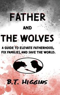 Cover image for Father and The Wolves: A Guide to Elevate Fatherhood, Fix Families, and Save the World!