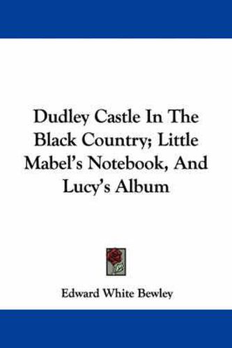 Cover image for Dudley Castle in the Black Country; Little Mabel's Notebook, and Lucy's Album