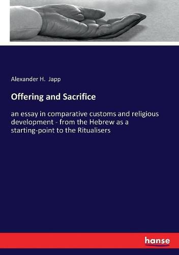 Offering and Sacrifice: an essay in comparative customs and religious development - from the Hebrew as a starting-point to the Ritualisers