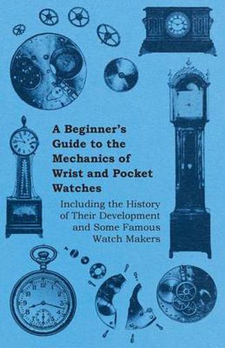 Cover image for A Beginners Guide to the Mechanics of Wrist and Pocket Watches - Including the History of Their Development and Some Famous Watch Makers