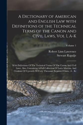 Cover image for A Dictionary of American and English Law with Definitions of the Technical Terms of the Canon and Civil Laws, Vol I, A-K