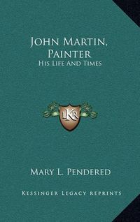 Cover image for John Martin, Painter: His Life and Times