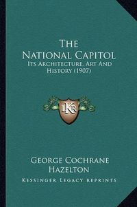 Cover image for The National Capitol: Its Architecture, Art and History (1907)