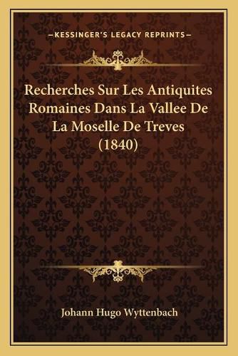 Cover image for Recherches Sur Les Antiquites Romaines Dans La Vallee de La Moselle de Treves (1840)
