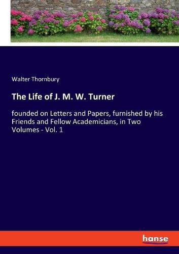 The Life of J. M. W. Turner: founded on Letters and Papers, furnished by his Friends and Fellow Academicians, in Two Volumes - Vol. 1