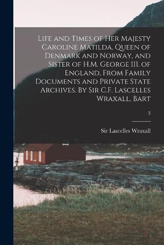 Cover image for Life and Times of Her Majesty Caroline Matilda, Queen of Denmark and Norway, and Sister of H.M. George III. of England, From Family Documents and Private State Archives. By Sir C.F. Lascelles Wraxall, Bart; 3