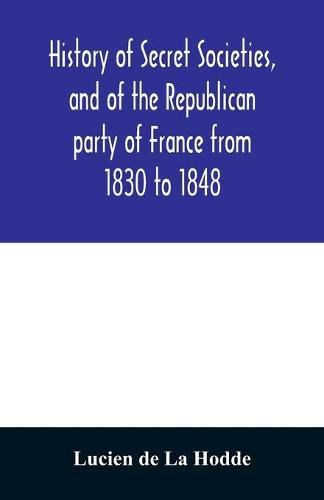 History of secret societies, and of the Republican party of France from 1830 to 1848; containing sketches of Louis-Philippe and the revolution of February; together with portraits, conspiracies, and unpublished facts