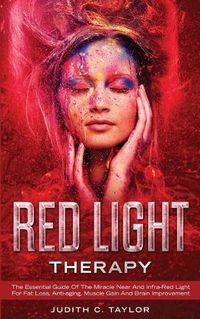 Cover image for Red Light Therapy: The Essential Guide Of The Miracle Near And Infra-Red Light For Fat Loss, Anti-aging, Muscle Gain And Brain Improvement