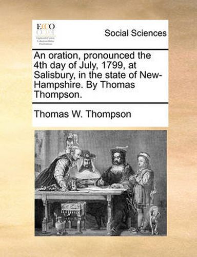 An Oration, Pronounced the 4th Day of July, 1799, at Salisbury, in the State of New-Hampshire. by Thomas Thompson.