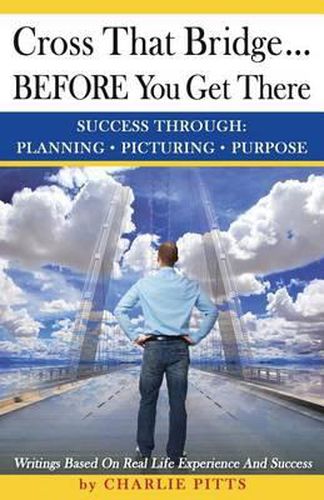 Cover image for Cross That Bridge...BEFORE You Get There: Success Through Planning, Picturing And Purpose