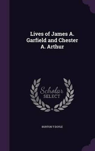 Lives of James A. Garfield and Chester A. Arthur