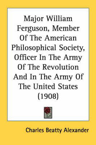 Cover image for Major William Ferguson, Member of the American Philosophical Society, Officer in the Army of the Revolution and in the Army of the United States (1908)