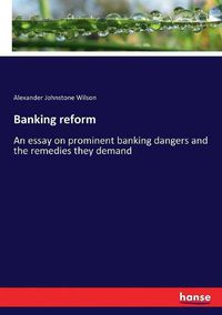 Cover image for Banking reform: An essay on prominent banking dangers and the remedies they demand