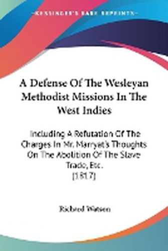 Cover image for A Defense Of The Wesleyan Methodist Missions In The West Indies: Including A Refutation Of The Charges In Mr. Marryat's Thoughts On The Abolition Of The Slave Trade, Etc. (1817)