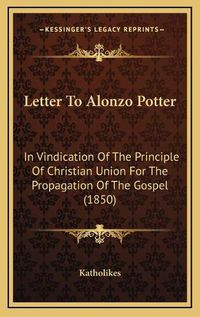 Cover image for Letter to Alonzo Potter: In Vindication of the Principle of Christian Union for the Propagation of the Gospel (1850)