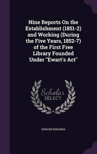 Cover image for Nine Reports on the Establishment (1851-2) and Working (During the Five Years, 1852-7) of the First Free Library Founded Under Ewart's ACT