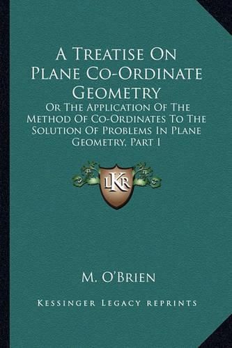 A Treatise on Plane Co-Ordinate Geometry: Or the Application of the Method of Co-Ordinates to the Solution of Problems in Plane Geometry, Part I