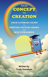 Cover image for From Concept to Creation: Your Ultimate Guide To Writing And Self Publishing Picture Books