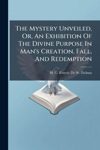 Cover image for The Mystery Unveiled, Or, An Exhibition Of The Divine Purpose In Man's Creation, Fall, And Redemption