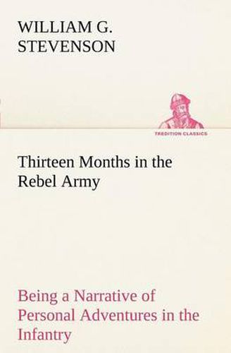 Cover image for Thirteen Months in the Rebel Army Being a Narrative of Personal Adventures in the Infantry, Ordnance, Cavalry, Courier, and Hospital Services; With an Exhibition of the Power, Purposes, Earnestness, Military Despotism, and Demoralization of the South