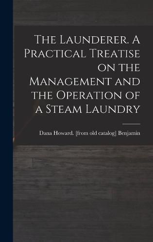 The Launderer. A Practical Treatise on the Management and the Operation of a Steam Laundry