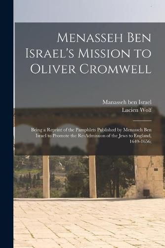 Menasseh Ben Israel's Mission to Oliver Cromwell: Being a Reprint of the Pamphlets Published by Menasseh Ben Israel to Promote the Re-admission of the Jews to England, 1649-1656;