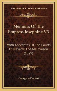 Cover image for Memoirs of the Empress Josephine V3: With Anecdotes of the Courts of Navarre and Malmaison (1829)