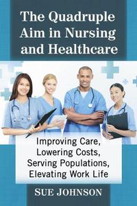 Cover image for The Quadruple Aim in Nursing and Healthcare: Improving Care, Lowering Costs, Serving Populations, Elevating Work Life
